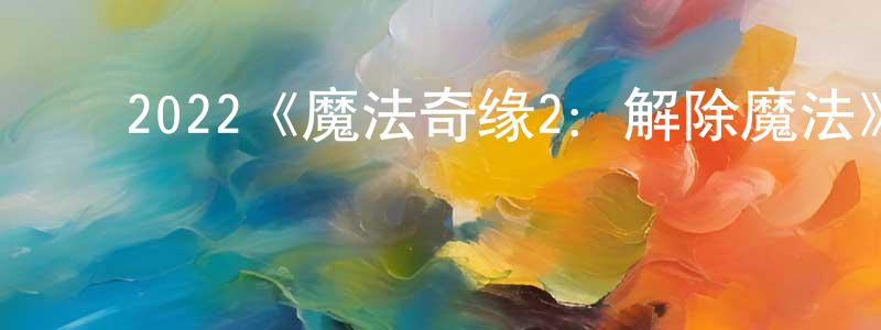 毕建杰的动漫综艺大全,2022《魔法奇缘2:解除魔法》完整版电影/在线观看/百度云-美剧天堂